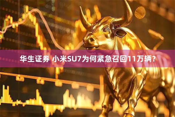 华生证券 小米SU7为何紧急召回11万辆？