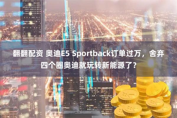 翻翻配资 奥迪E5 Sportback订单过万，舍弃四个圈奥迪就玩转新能源了？