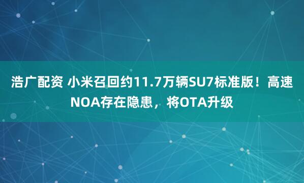 浩广配资 小米召回约11.7万辆SU7标准版！高速NOA存在隐患，将OTA升级