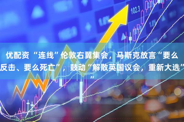 优配资 “连线”伦敦右翼集会，马斯克放言“要么反击、要么死亡”，鼓动“解散英国议会，重新大选”