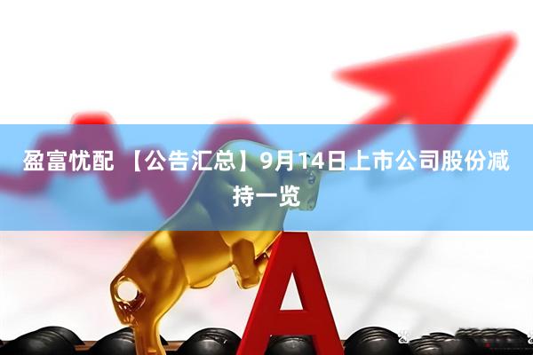 盈富忧配 【公告汇总】9月14日上市公司股份减持一览