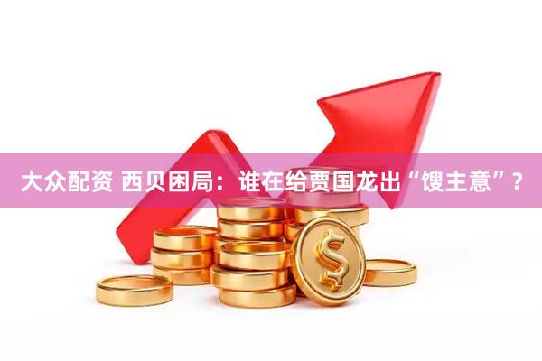 大众配资 西贝困局：谁在给贾国龙出“馊主意”？