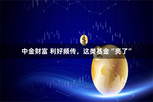 中金财富 利好频传，这类基金“亮了”