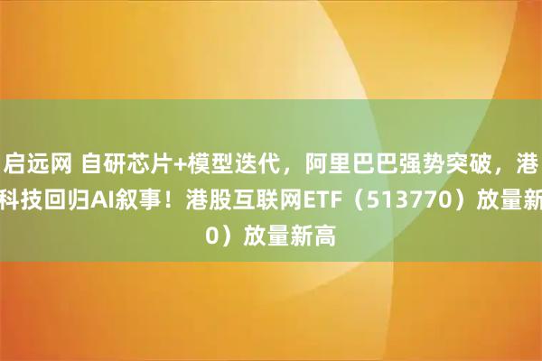 启远网 自研芯片+模型迭代，阿里巴巴强势突破，港股科技回归AI叙事！港股互联网ETF（513770）放量新高