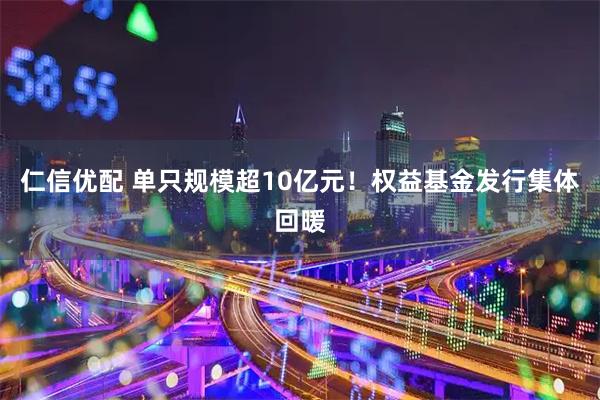 仁信优配 单只规模超10亿元！权益基金发行集体回暖
