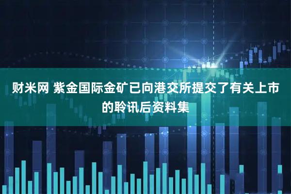 财米网 紫金国际金矿已向港交所提交了有关上市的聆讯后资料集