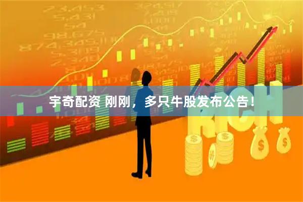 宇奇配资 刚刚，多只牛股发布公告！