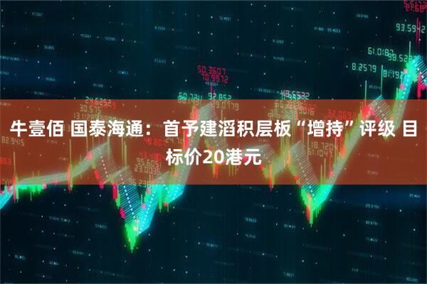 牛壹佰 国泰海通：首予建滔积层板“增持”评级 目标价20港元
