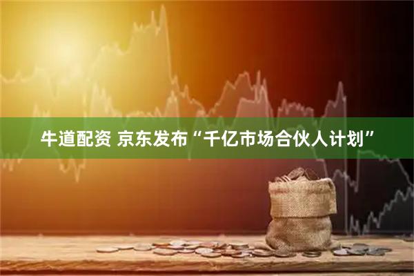 牛道配资 京东发布“千亿市场合伙人计划”