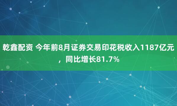 乾鑫配资 今年前8月证券交易印花税收入1187亿元，同比增长81.7%