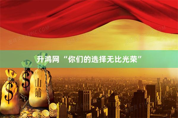 升鸿网 “你们的选择无比光荣”