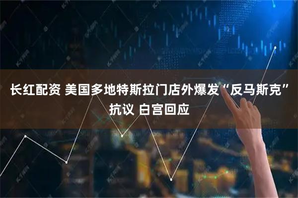 长红配资 美国多地特斯拉门店外爆发“反马斯克”抗议 白宫回应