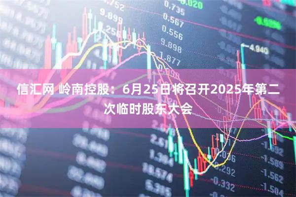 信汇网 岭南控股：6月25日将召开2025年第二次临时股东大会