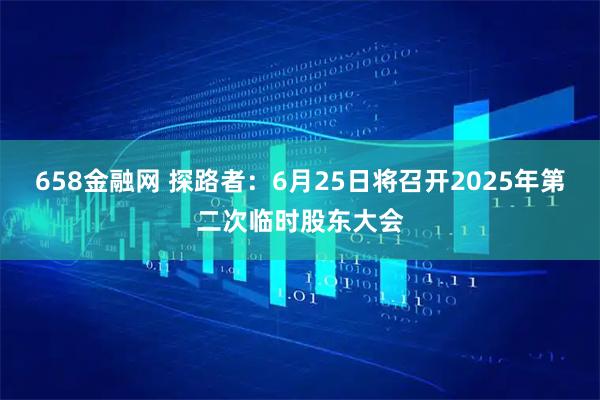 658金融网 探路者：6月25日将召开2025年第二次临时股东大会