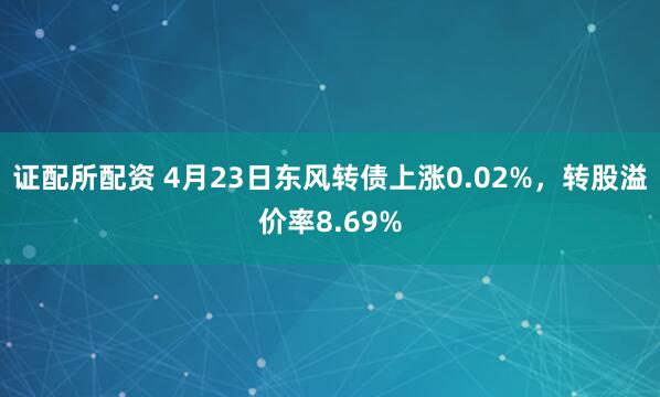 证配所配资 4月23日东风转债上涨0.02%，转股溢价率8.69%
