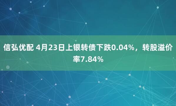 信弘优配 4月23日上银转债下跌0.04%，转股溢价率7.84%