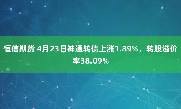 恒信期货 4月23日神通转债上涨1.89%，转股溢价率38.09%