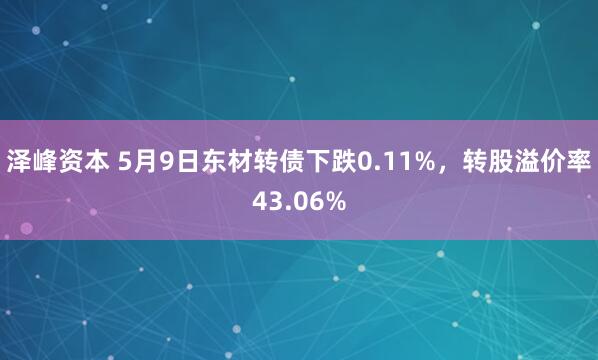 泽峰资本 5月9日东材转债下跌0.11%，转股溢价率43.06%