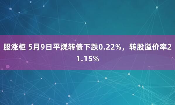 股涨柜 5月9日平煤转债下跌0.22%，转股溢价率21.15%