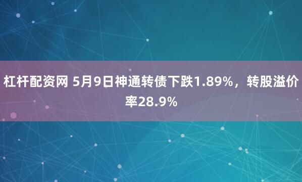 杠杆配资网 5月9日神通转债下跌1.89%，转股溢价率28.9%