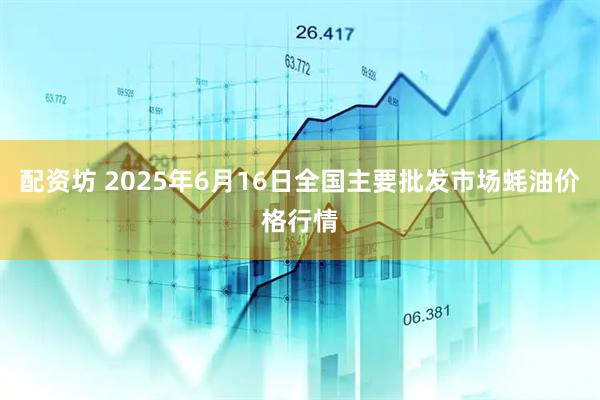配资坊 2025年6月16日全国主要批发市场蚝油价格行情