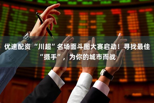 优速配资 “川超”名场面斗图大赛启动！寻找最佳“摄手”，为你的城市而战