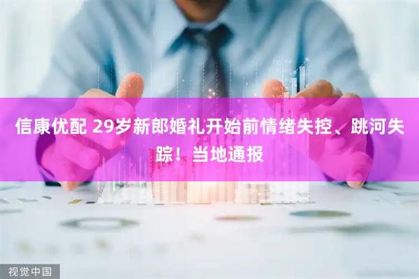 信康优配 29岁新郎婚礼开始前情绪失控、跳河失踪！当地通报