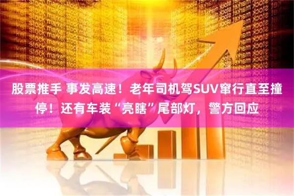 股票推手 事发高速！老年司机驾SUV窜行直至撞停！还有车装“亮瞎”尾部灯，警方回应