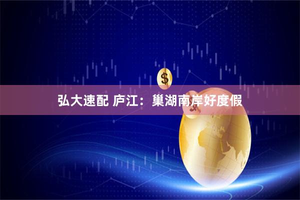 弘大速配 庐江：巢湖南岸好度假