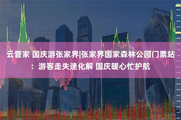 云管家 国庆游张家界|张家界国家森林公园门票站：游客走失速化解 国庆暖心忙护航