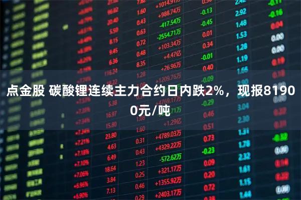 点金股 碳酸锂连续主力合约日内跌2%，现报81900元/吨