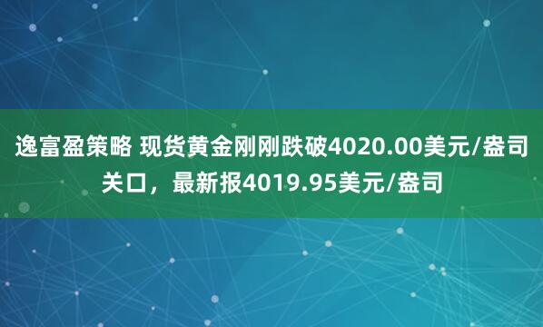 逸富盈策略 现货黄金刚刚跌破4020.00美元/盎司关口，最新报4019.95美元/盎司