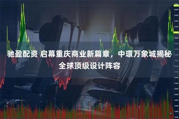 驰盈配资 启幕重庆商业新篇章,中環万象城揭秘全球顶级设计阵容