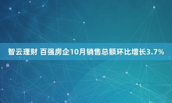 智云理财 百强房企10月销售总额环比增长3.7%