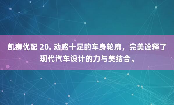 凯狮优配 20. 动感十足的车身轮廓,完美诠释了现代汽车设计的力与美结合。
