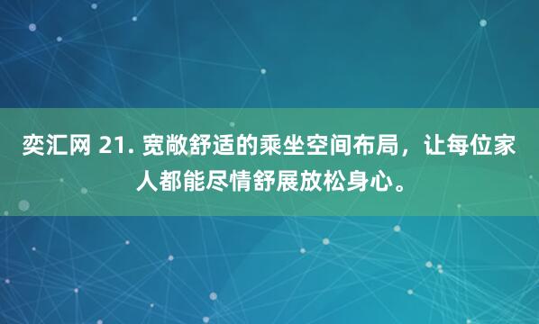 奕汇网 21. 宽敞舒适的乘坐空间布局,让每位家人都能尽情舒展放松身心。