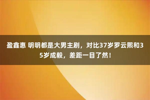 盈鑫惠 明明都是大男主剧，对比37岁罗云熙和35岁成毅，差距一目了然！