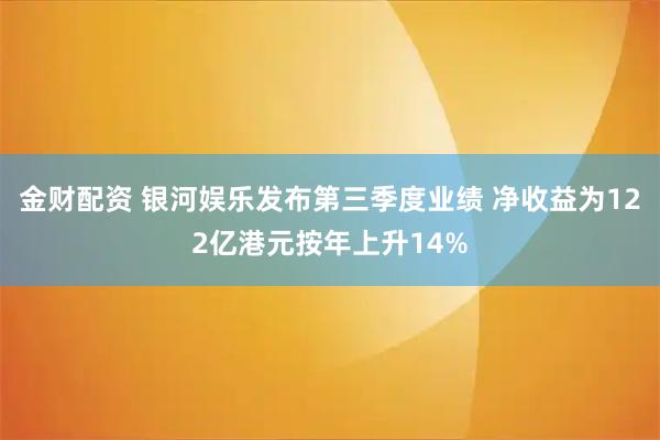 金财配资 银河娱乐发布第三季度业绩 净收益为122亿港元按年上升14%