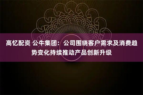 高忆配资 公牛集团：公司围绕客户需求及消费趋势变化持续推动产品创新升级