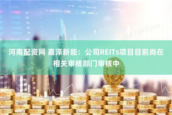 河南配资网 嘉泽新能：公司REITs项目目前尚在相关审核部门审核中