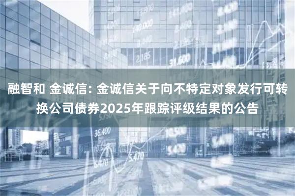 融智和 金诚信: 金诚信关于向不特定对象发行可转换公司债券2025年跟踪评级结果的公告