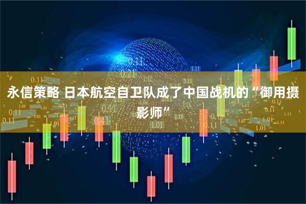 永信策略 日本航空自卫队成了中国战机的“御用摄影师”