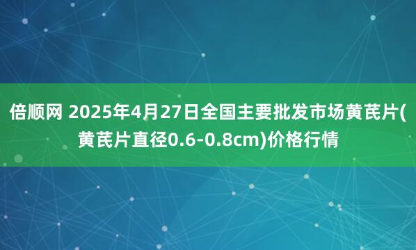 倍顺网 2025年4月27日全国主要批发市场黄芪片(黄芪片直径0.6-0.8cm)价格行情