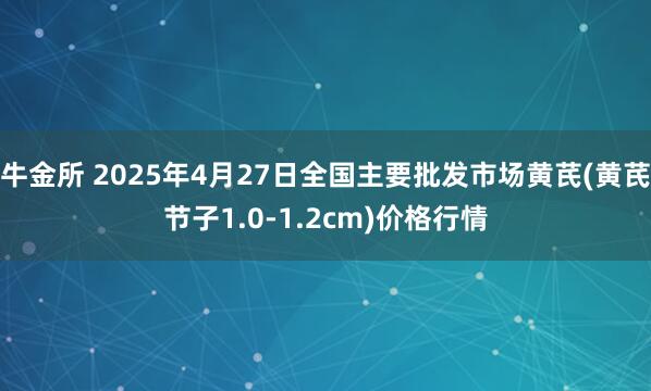 牛金所 2025年4月27日全国主要批发市场黄芪(黄芪节子1.0-1.2cm)价格行情