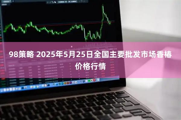 98策略 2025年5月25日全国主要批发市场香椿价格行情