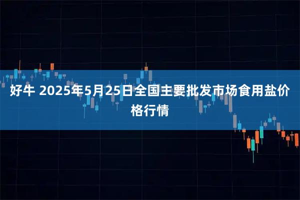 好牛 2025年5月25日全国主要批发市场食用盐价格行情