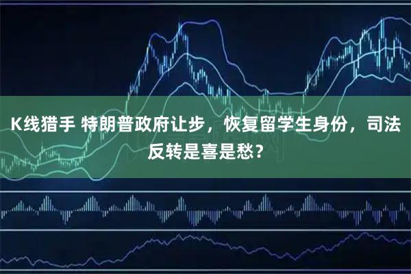 K线猎手 特朗普政府让步，恢复留学生身份，司法反转是喜是愁？