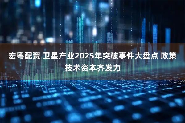 宏粤配资 卫星产业2025年突破事件大盘点 政策技术资本齐发力