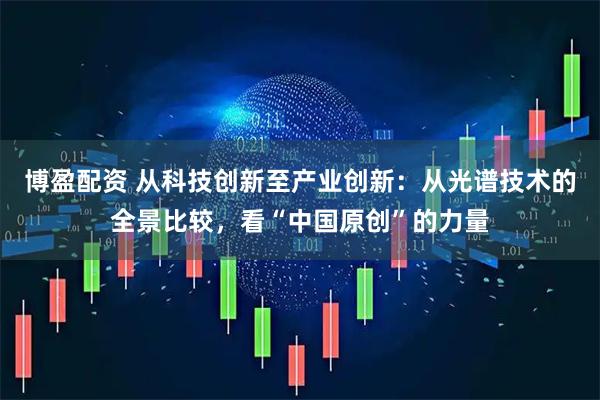 博盈配资 从科技创新至产业创新：从光谱技术的全景比较，看“中国原创”的力量