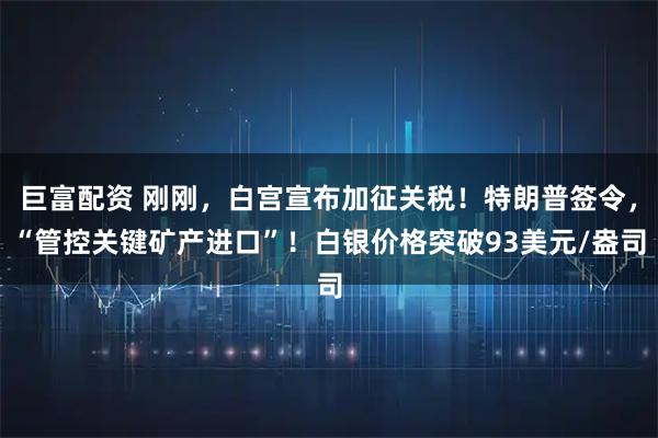巨富配资 刚刚，白宫宣布加征关税！特朗普签令，“管控关键矿产进口”！白银价格突破93美元/盎司